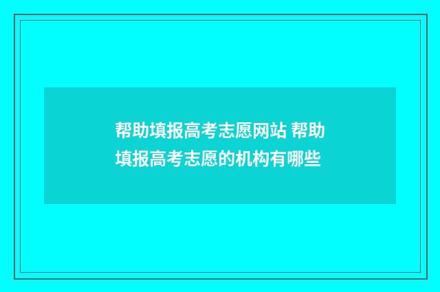 帮助填报高考志愿网站 帮助填报高考志愿的机构有哪些