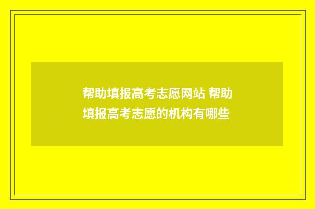 帮助填报高考志愿网站 帮助填报高考志愿的机构有哪些