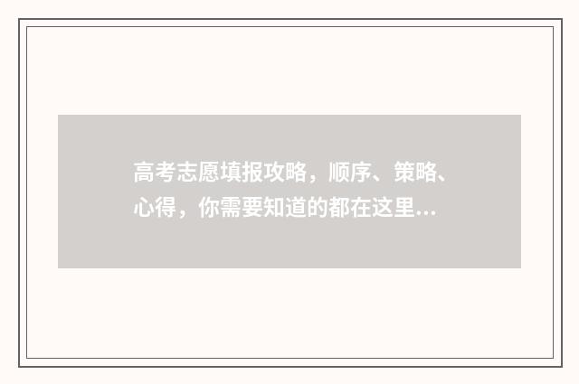 高考志愿填报攻略，顺序、策略、心得，你需要知道的都在这里！ 高考志愿填报攻略学校