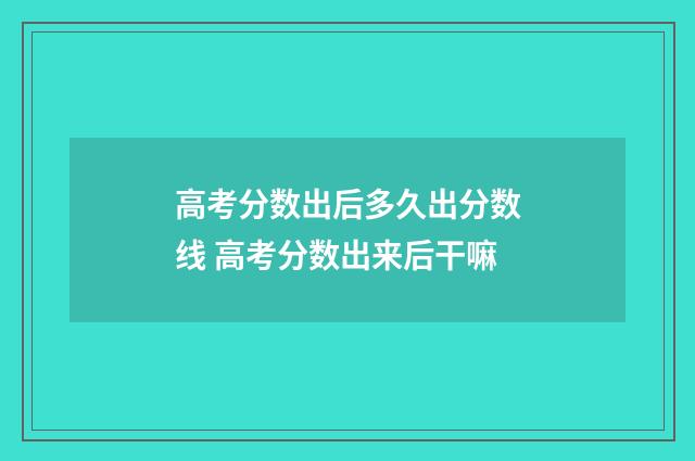 高考分数出后多久出分数线 高考分数出来后干嘛