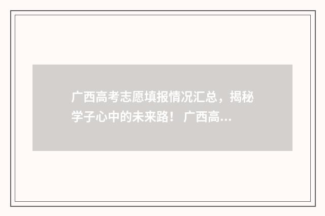 广西高考志愿填报情况汇总，揭秘学子心中的未来路！ 广西高考志愿填报样表