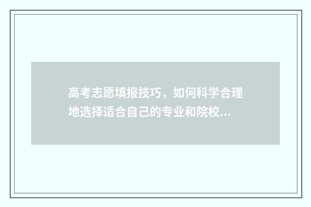 高考志愿填报技巧，如何科学合理地选择适合自己的专业和院校？ 高考志愿填报技巧