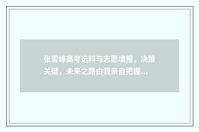张雪峰高考选科与志愿填报，决策关键，未来之路由我亲自把握！ 张雪峰高考选科物化史