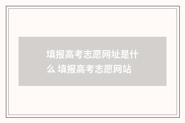 填报高考志愿网址是什么 填报高考志愿网站