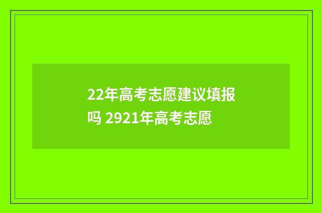 22年高考志愿建议填报吗 2921年高考志愿