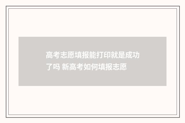 高考志愿填报能打印就是成功了吗 新高考如何填报志愿