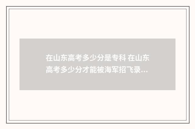在山东高考多少分是专科 在山东高考多少分才能被海军招飞录取
