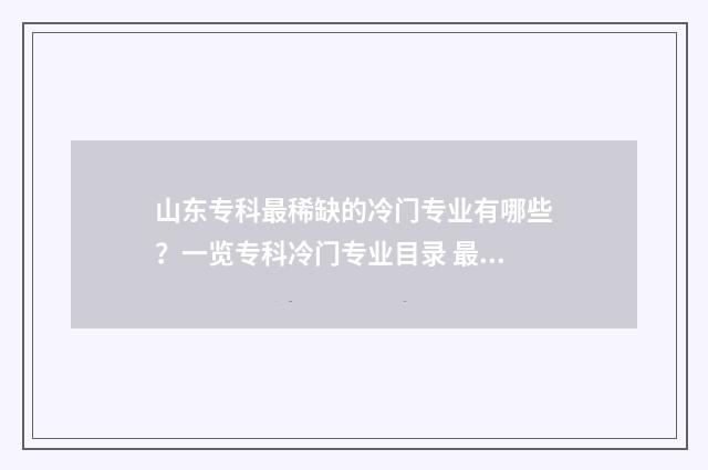 山东专科最稀缺的冷门专业有哪些？一览专科冷门专业目录 最好的专科山东