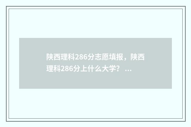 陕西理科286分志愿填报，陕西理科286分上什么大学？ 2021陕西理科录取线200多分