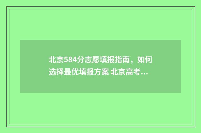 北京584分志愿填报指南，如何选择最优填报方案 北京高考508分能上什么大学