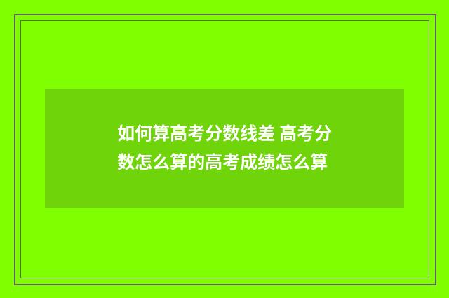 如何算高考分数线差 高考分数怎么算的高考成绩怎么算