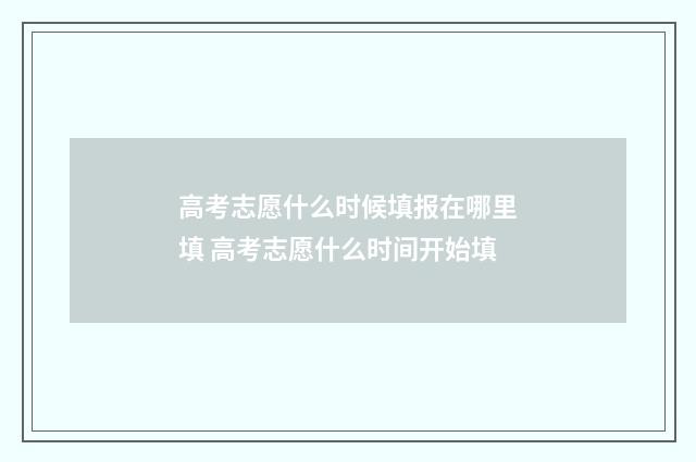 高考志愿什么时候填报在哪里填 高考志愿什么时间开始填