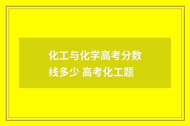 化工与化学高考分数线多少 高考化工题