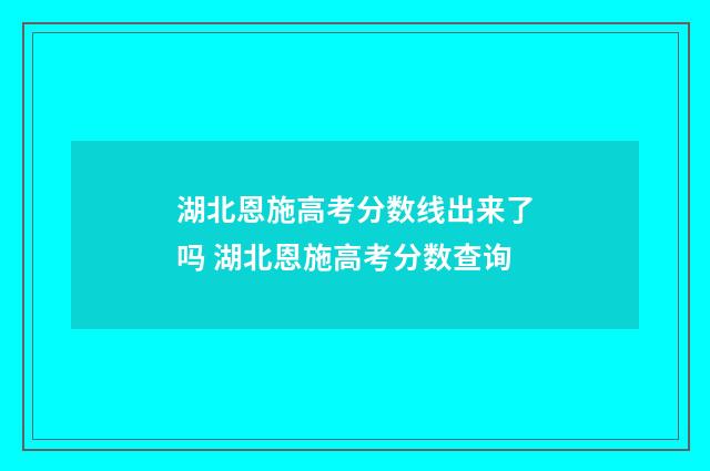 湖北恩施高考分数线出来了吗 湖北恩施高考分数查询