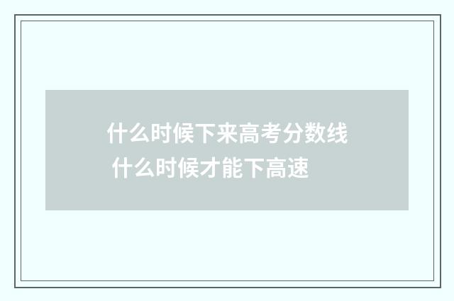 什么时候下来高考分数线 什么时候才能下高速