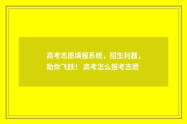高考志愿填报系统，招生利器，助你飞跃！ 高考怎么报考志愿