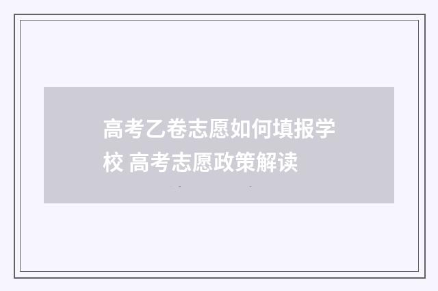 高考乙卷志愿如何填报学校 高考志愿政策解读