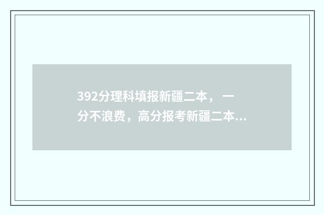 392分理科填报新疆二本， 一分不浪费，高分报考新疆二本院校 393分理科报什么学校好
