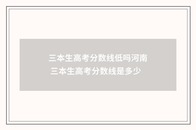 三本生高考分数线低吗河南 三本生高考分数线是多少