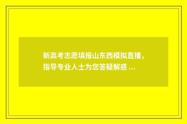 新高考志愿填报山东西模拟直播，指导专业人士为您答疑解惑 新高考怎样填报志愿