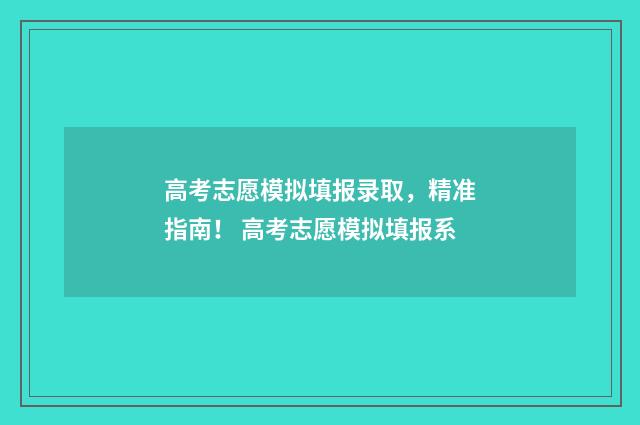 高考志愿模拟填报录取，精准指南！ 高考志愿模拟填报系