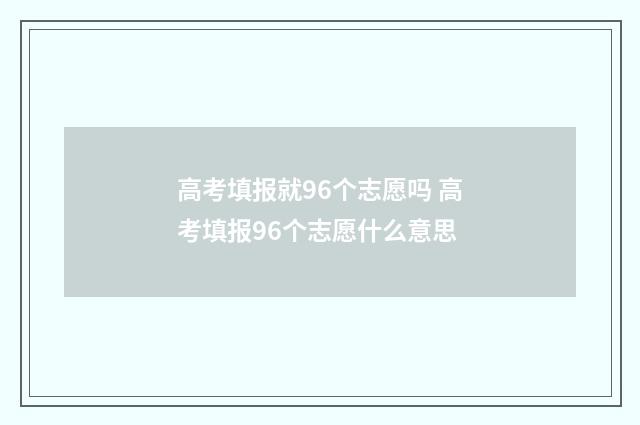 高考填报就96个志愿吗 高考填报96个志愿什么意思