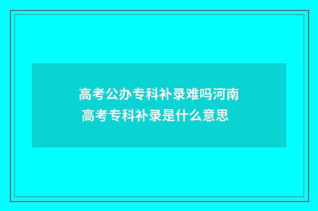 高考公办专科补录难吗河南 高考专科补录是什么意思