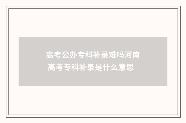 高考公办专科补录难吗河南 高考专科补录是什么意思