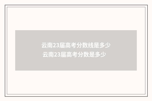 云南23届高考分数线是多少 云南23届高考分数是多少