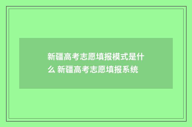 新疆高考志愿填报模式是什么 新疆高考志愿填报系统