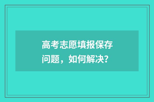 高考志愿填报保存问题，如何解决？