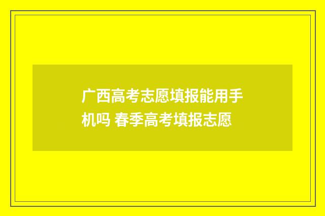 广西高考志愿填报能用手机吗 春季高考填报志愿