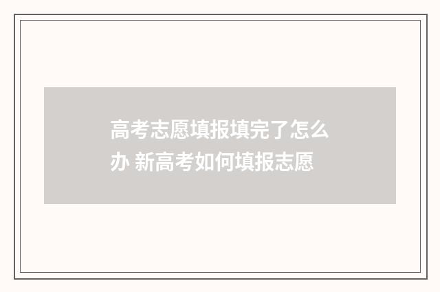 高考志愿填报填完了怎么办 新高考如何填报志愿
