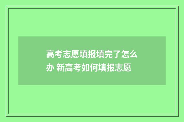 高考志愿填报填完了怎么办 新高考如何填报志愿