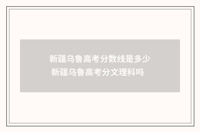 新疆乌鲁高考分数线是多少 新疆乌鲁高考分文理科吗