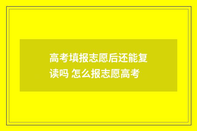 高考填报志愿后还能复读吗 怎么报志愿高考