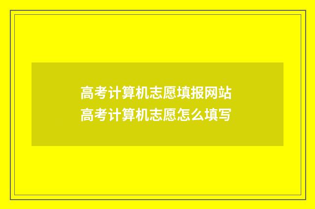 高考计算机志愿填报网站 高考计算机志愿怎么填写