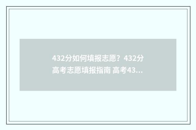 432分如何填报志愿？432分高考志愿填报指南 高考432能上什么学校