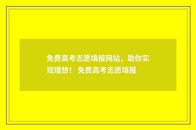 免费高考志愿填报网站，助你实现理想！ 免费高考志愿填报