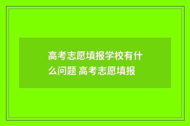 高考志愿填报学校有什么问题 高考志愿填报