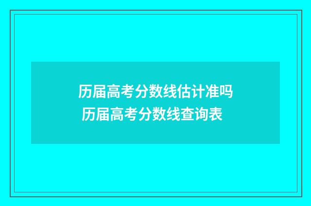 历届高考分数线估计准吗 历届高考分数线查询表