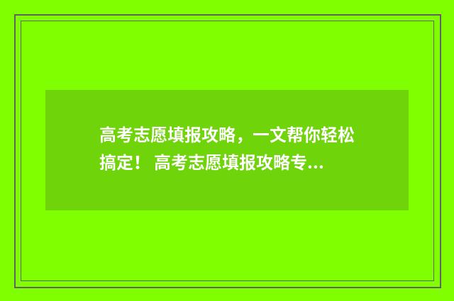 高考志愿填报攻略，一文帮你轻松搞定！ 高考志愿填报攻略专科