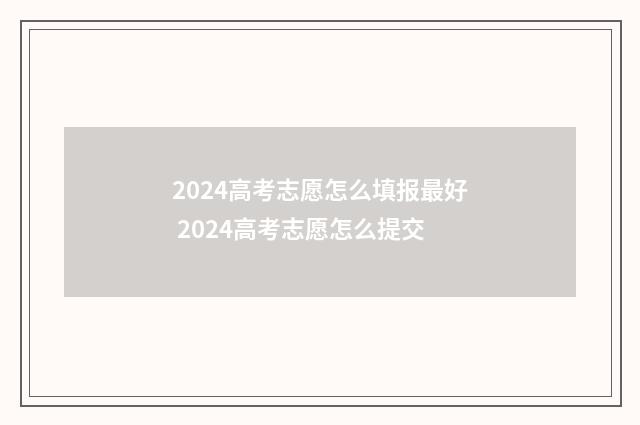 2024高考志愿怎么填报最好 2024高考志愿怎么提交