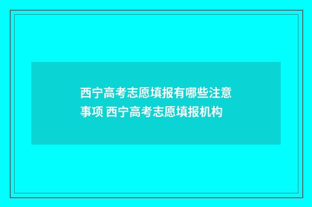 西宁高考志愿填报有哪些注意事项 西宁高考志愿填报机构
