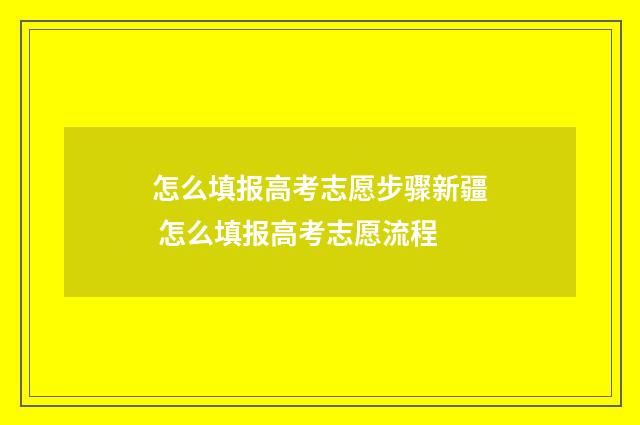 怎么填报高考志愿步骤新疆 怎么填报高考志愿流程
