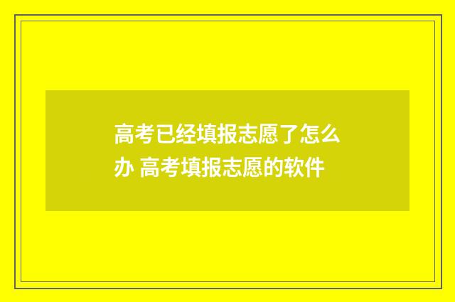 高考已经填报志愿了怎么办 高考填报志愿的软件