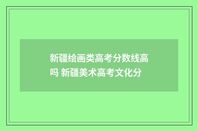 新疆绘画类高考分数线高吗 新疆美术高考文化分