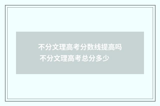 不分文理高考分数线提高吗 不分文理高考总分多少