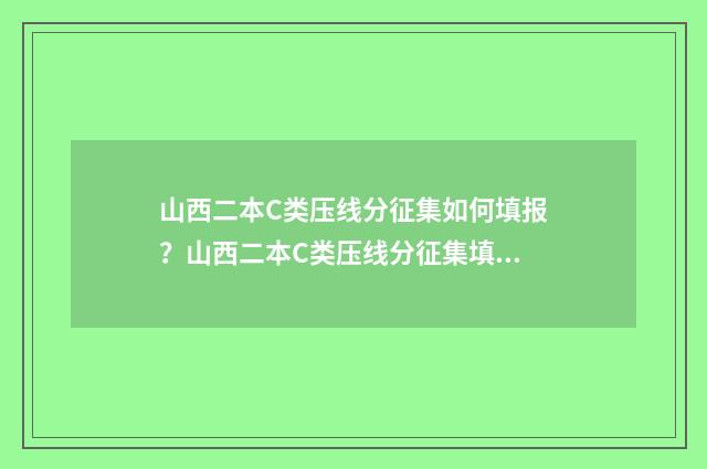 山西二本C类压线分征集如何填报？山西二本C类压线分征集填报指南 山西二本c类能报几个学校