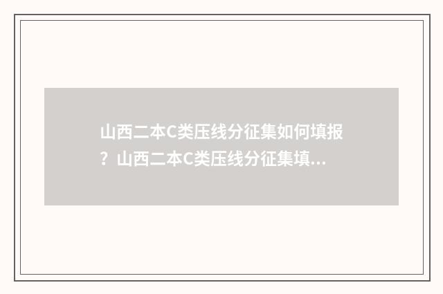 山西二本C类压线分征集如何填报？山西二本C类压线分征集填报指南 山西二本c类能报几个学校